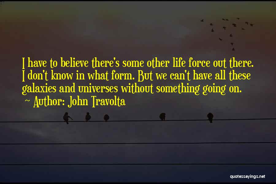 John Travolta Quotes: I Have To Believe There's Some Other Life Force Out There. I Don't Know In What Form. But We Can't