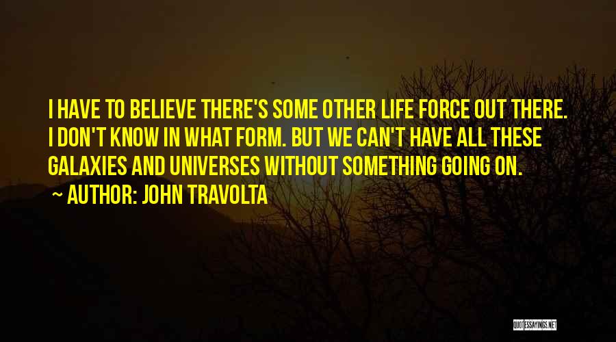 John Travolta Quotes: I Have To Believe There's Some Other Life Force Out There. I Don't Know In What Form. But We Can't
