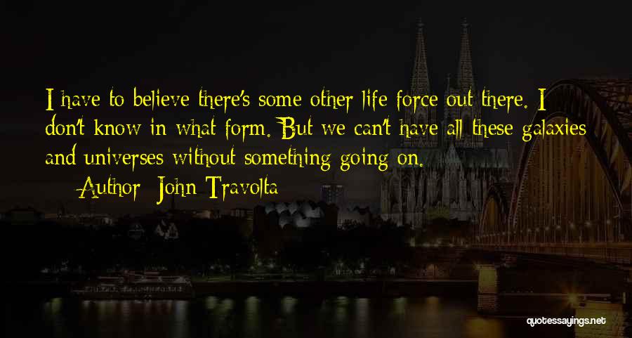 John Travolta Quotes: I Have To Believe There's Some Other Life Force Out There. I Don't Know In What Form. But We Can't