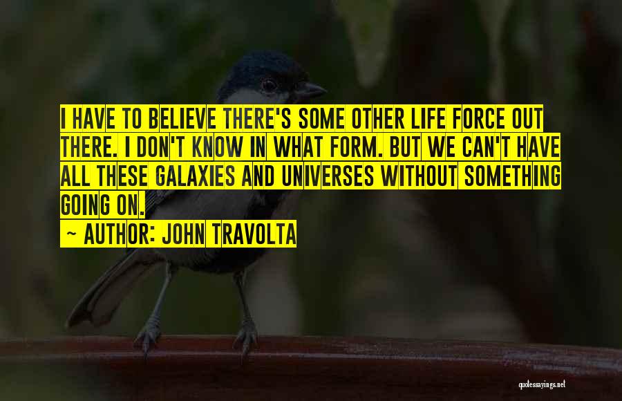 John Travolta Quotes: I Have To Believe There's Some Other Life Force Out There. I Don't Know In What Form. But We Can't