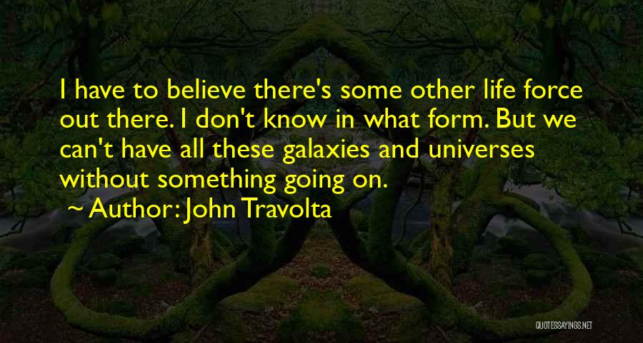 John Travolta Quotes: I Have To Believe There's Some Other Life Force Out There. I Don't Know In What Form. But We Can't