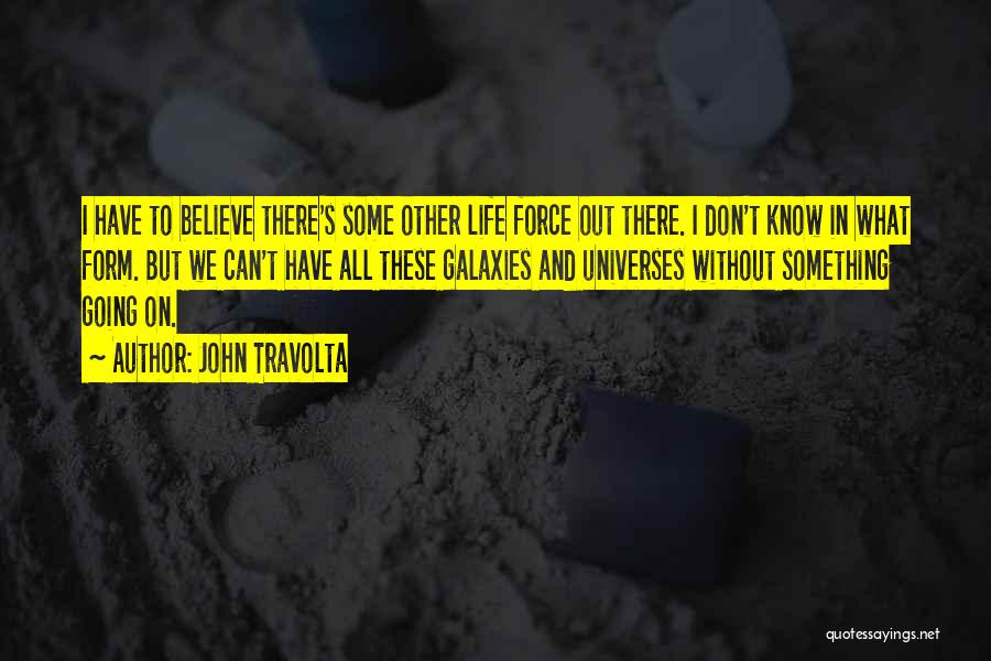 John Travolta Quotes: I Have To Believe There's Some Other Life Force Out There. I Don't Know In What Form. But We Can't