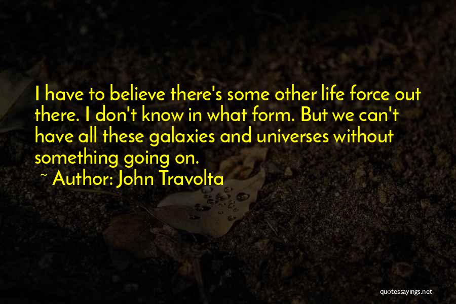 John Travolta Quotes: I Have To Believe There's Some Other Life Force Out There. I Don't Know In What Form. But We Can't