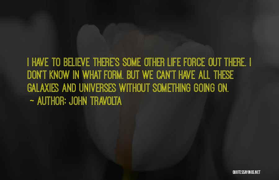 John Travolta Quotes: I Have To Believe There's Some Other Life Force Out There. I Don't Know In What Form. But We Can't