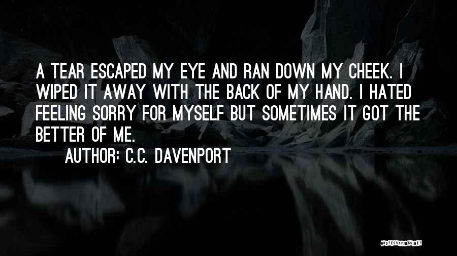 C.C. Davenport Quotes: A Tear Escaped My Eye And Ran Down My Cheek. I Wiped It Away With The Back Of My Hand.