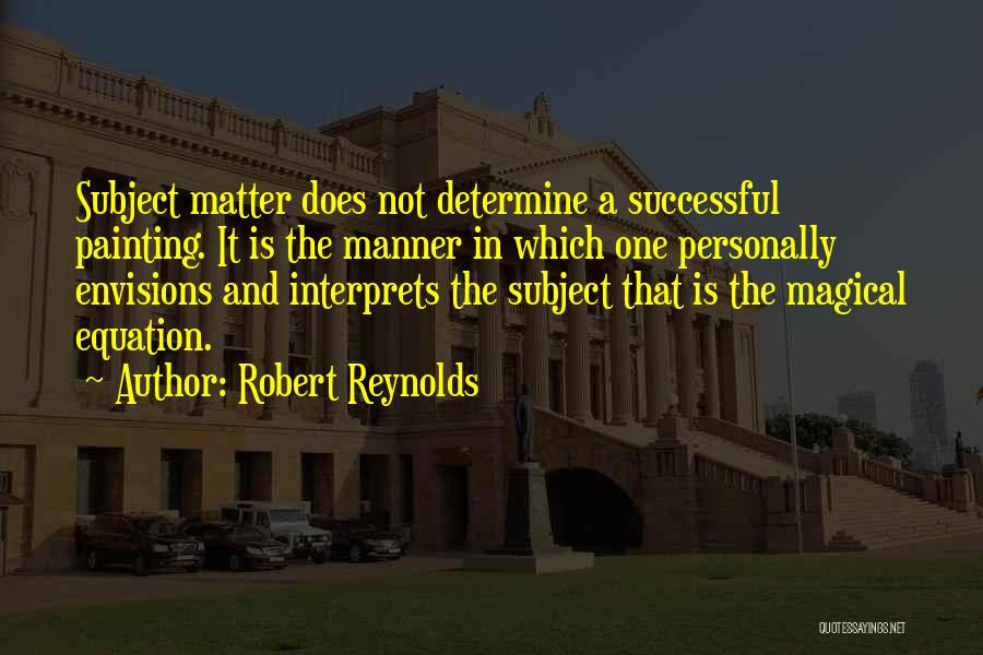 Robert Reynolds Quotes: Subject Matter Does Not Determine A Successful Painting. It Is The Manner In Which One Personally Envisions And Interprets The