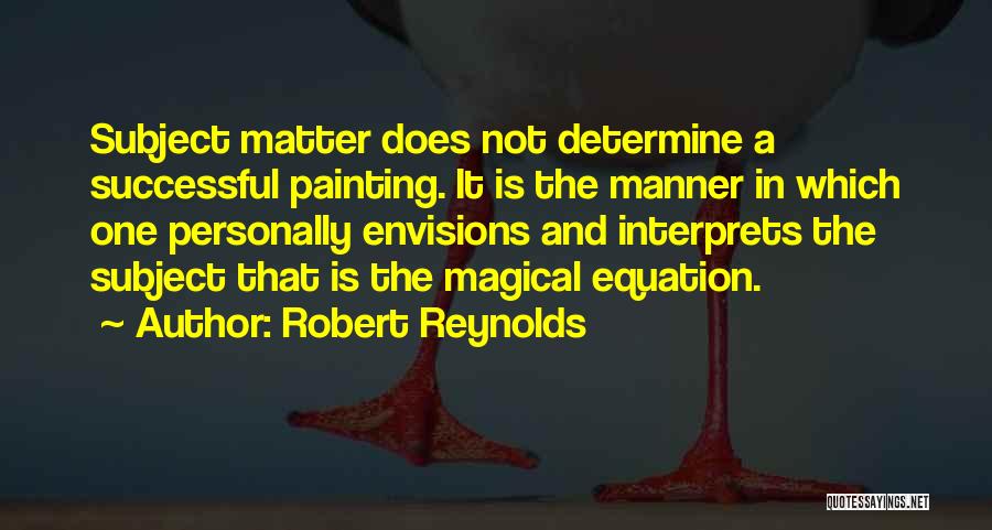 Robert Reynolds Quotes: Subject Matter Does Not Determine A Successful Painting. It Is The Manner In Which One Personally Envisions And Interprets The