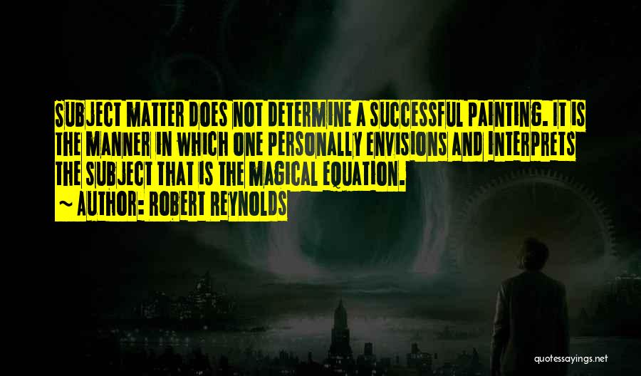 Robert Reynolds Quotes: Subject Matter Does Not Determine A Successful Painting. It Is The Manner In Which One Personally Envisions And Interprets The