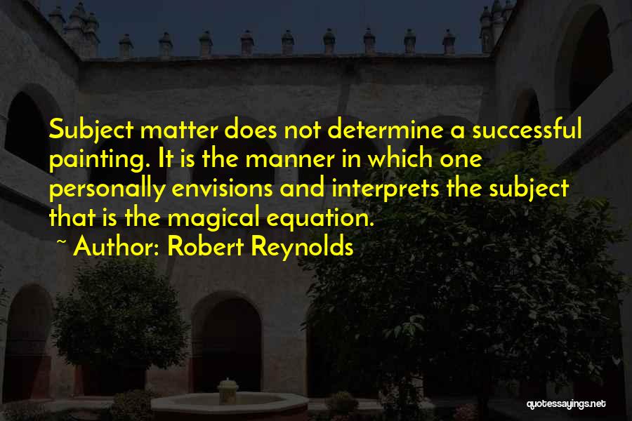 Robert Reynolds Quotes: Subject Matter Does Not Determine A Successful Painting. It Is The Manner In Which One Personally Envisions And Interprets The