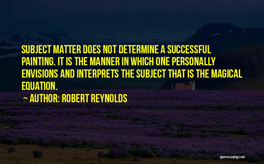 Robert Reynolds Quotes: Subject Matter Does Not Determine A Successful Painting. It Is The Manner In Which One Personally Envisions And Interprets The