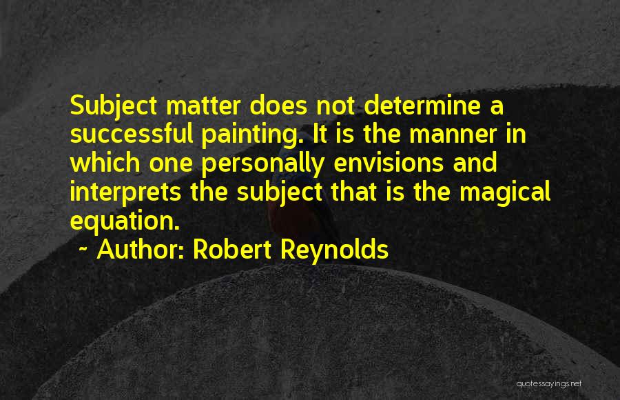 Robert Reynolds Quotes: Subject Matter Does Not Determine A Successful Painting. It Is The Manner In Which One Personally Envisions And Interprets The