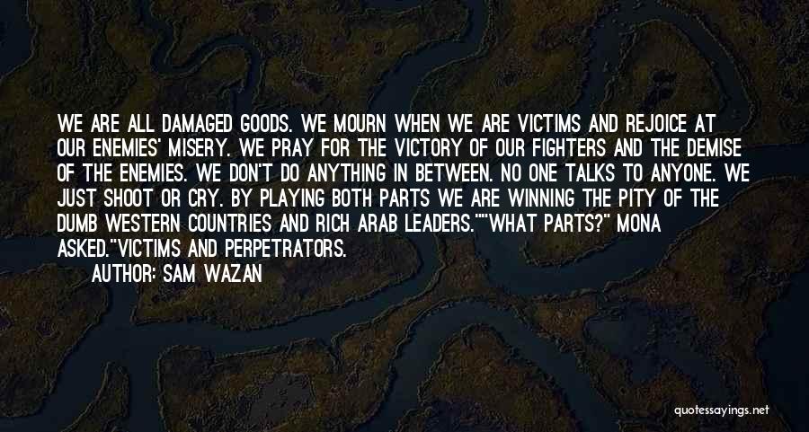 Sam Wazan Quotes: We Are All Damaged Goods. We Mourn When We Are Victims And Rejoice At Our Enemies' Misery. We Pray For