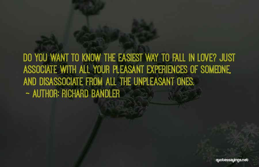 Richard Bandler Quotes: Do You Want To Know The Easiest Way To Fall In Love? Just Associate With All Your Pleasant Experiences Of