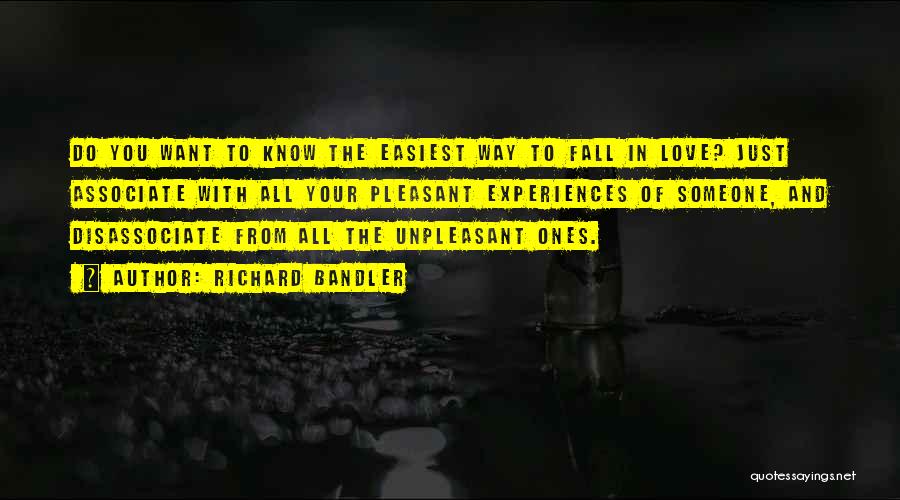 Richard Bandler Quotes: Do You Want To Know The Easiest Way To Fall In Love? Just Associate With All Your Pleasant Experiences Of