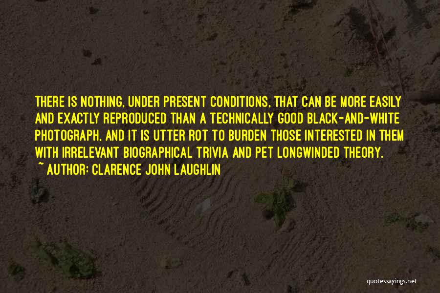 Clarence John Laughlin Quotes: There Is Nothing, Under Present Conditions, That Can Be More Easily And Exactly Reproduced Than A Technically Good Black-and-white Photograph,