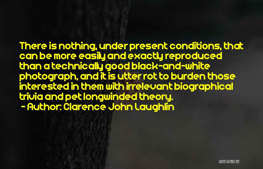Clarence John Laughlin Quotes: There Is Nothing, Under Present Conditions, That Can Be More Easily And Exactly Reproduced Than A Technically Good Black-and-white Photograph,