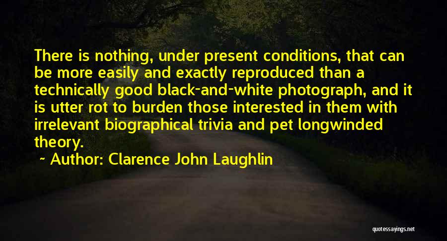 Clarence John Laughlin Quotes: There Is Nothing, Under Present Conditions, That Can Be More Easily And Exactly Reproduced Than A Technically Good Black-and-white Photograph,