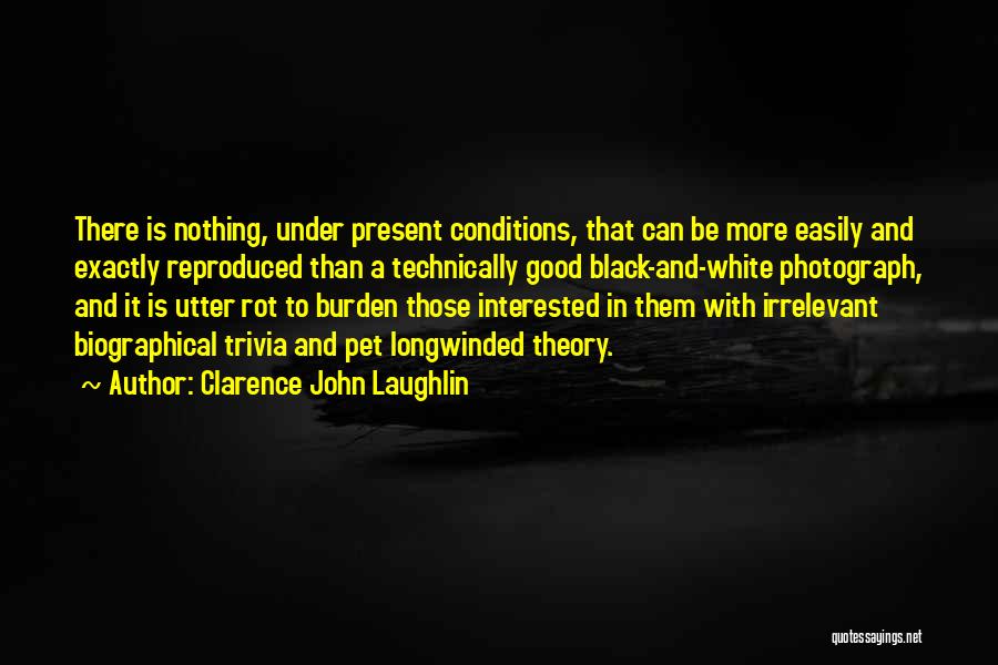 Clarence John Laughlin Quotes: There Is Nothing, Under Present Conditions, That Can Be More Easily And Exactly Reproduced Than A Technically Good Black-and-white Photograph,