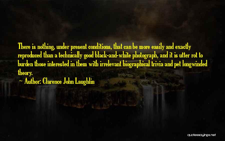 Clarence John Laughlin Quotes: There Is Nothing, Under Present Conditions, That Can Be More Easily And Exactly Reproduced Than A Technically Good Black-and-white Photograph,