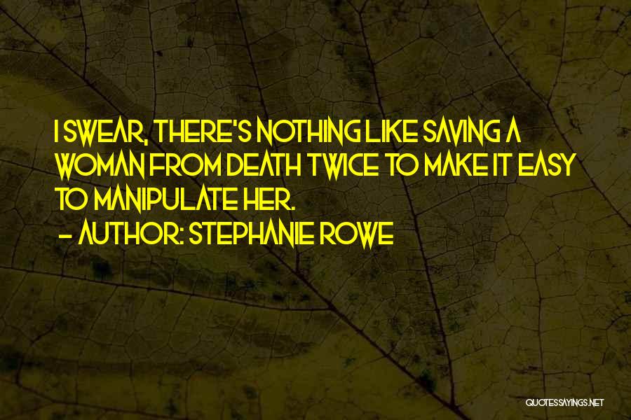 Stephanie Rowe Quotes: I Swear, There's Nothing Like Saving A Woman From Death Twice To Make It Easy To Manipulate Her.