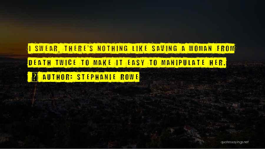 Stephanie Rowe Quotes: I Swear, There's Nothing Like Saving A Woman From Death Twice To Make It Easy To Manipulate Her.