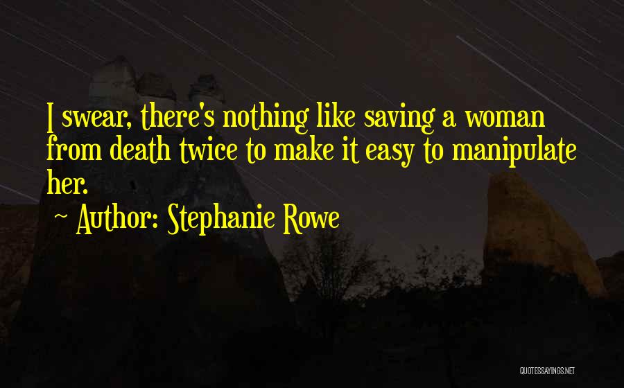 Stephanie Rowe Quotes: I Swear, There's Nothing Like Saving A Woman From Death Twice To Make It Easy To Manipulate Her.