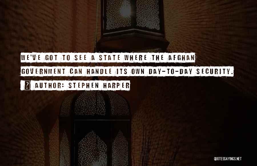 Stephen Harper Quotes: We've Got To See A State Where The Afghan Government Can Handle Its Own Day-to-day Security.