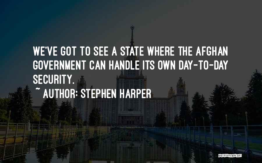 Stephen Harper Quotes: We've Got To See A State Where The Afghan Government Can Handle Its Own Day-to-day Security.