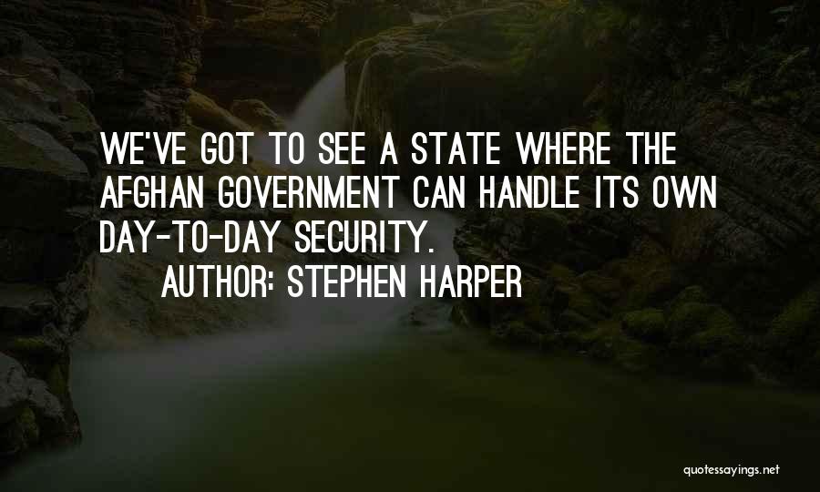Stephen Harper Quotes: We've Got To See A State Where The Afghan Government Can Handle Its Own Day-to-day Security.