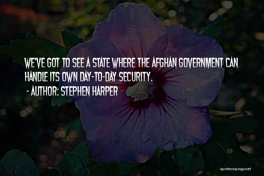 Stephen Harper Quotes: We've Got To See A State Where The Afghan Government Can Handle Its Own Day-to-day Security.