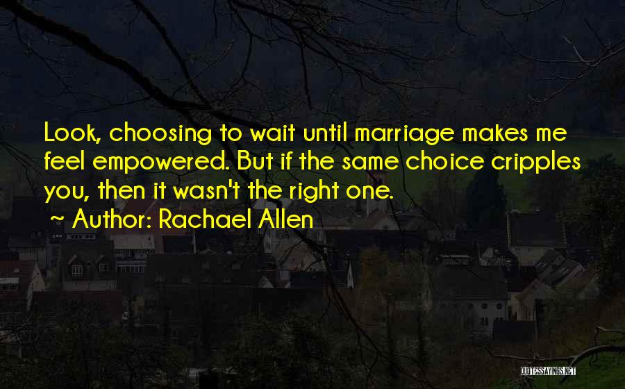 Rachael Allen Quotes: Look, Choosing To Wait Until Marriage Makes Me Feel Empowered. But If The Same Choice Cripples You, Then It Wasn't