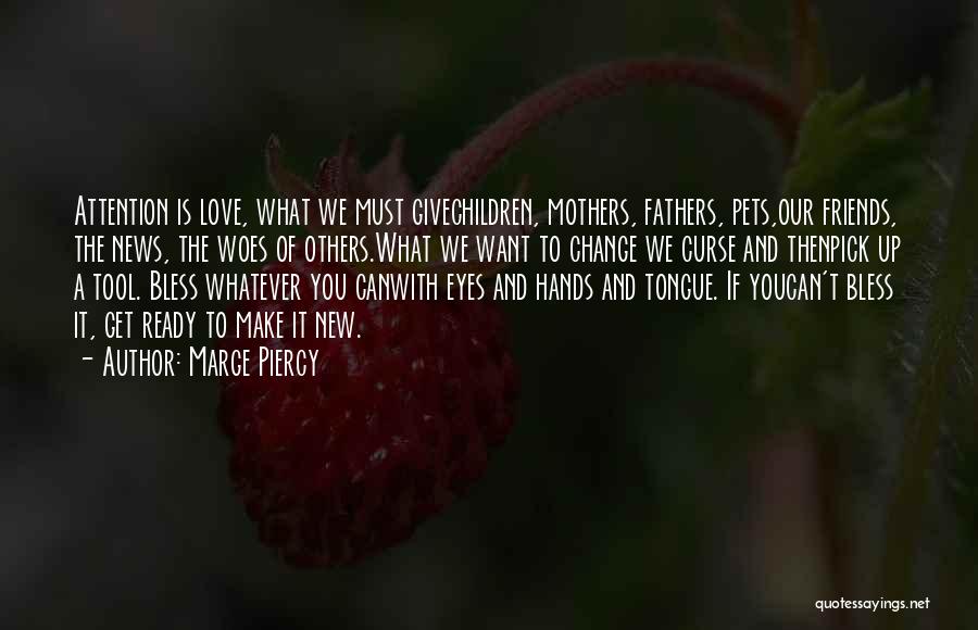 Marge Piercy Quotes: Attention Is Love, What We Must Givechildren, Mothers, Fathers, Pets,our Friends, The News, The Woes Of Others.what We Want To