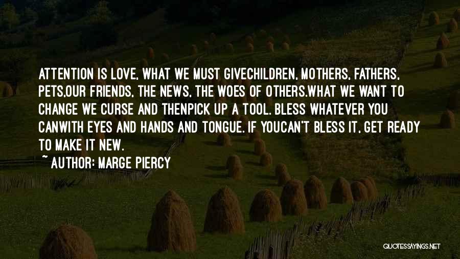 Marge Piercy Quotes: Attention Is Love, What We Must Givechildren, Mothers, Fathers, Pets,our Friends, The News, The Woes Of Others.what We Want To