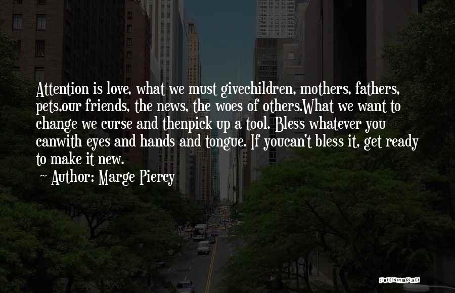 Marge Piercy Quotes: Attention Is Love, What We Must Givechildren, Mothers, Fathers, Pets,our Friends, The News, The Woes Of Others.what We Want To