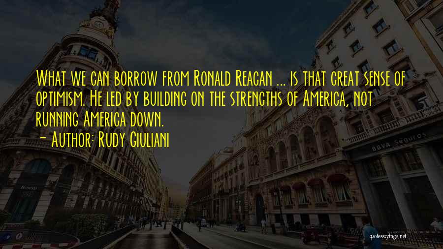 Rudy Giuliani Quotes: What We Can Borrow From Ronald Reagan ... Is That Great Sense Of Optimism. He Led By Building On The