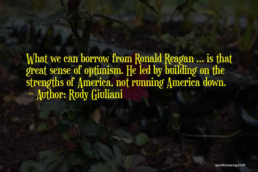 Rudy Giuliani Quotes: What We Can Borrow From Ronald Reagan ... Is That Great Sense Of Optimism. He Led By Building On The
