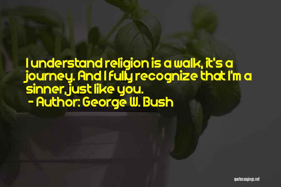 George W. Bush Quotes: I Understand Religion Is A Walk, It's A Journey. And I Fully Recognize That I'm A Sinner, Just Like You.