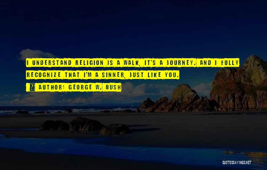 George W. Bush Quotes: I Understand Religion Is A Walk, It's A Journey. And I Fully Recognize That I'm A Sinner, Just Like You.
