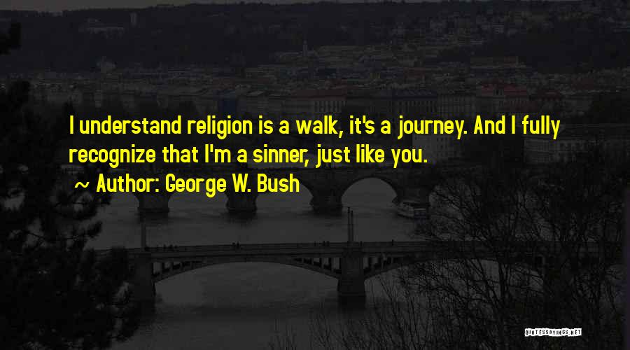 George W. Bush Quotes: I Understand Religion Is A Walk, It's A Journey. And I Fully Recognize That I'm A Sinner, Just Like You.