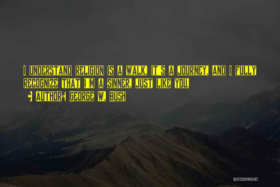 George W. Bush Quotes: I Understand Religion Is A Walk, It's A Journey. And I Fully Recognize That I'm A Sinner, Just Like You.