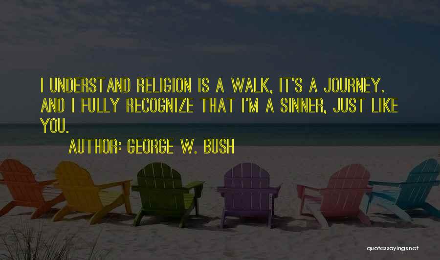 George W. Bush Quotes: I Understand Religion Is A Walk, It's A Journey. And I Fully Recognize That I'm A Sinner, Just Like You.