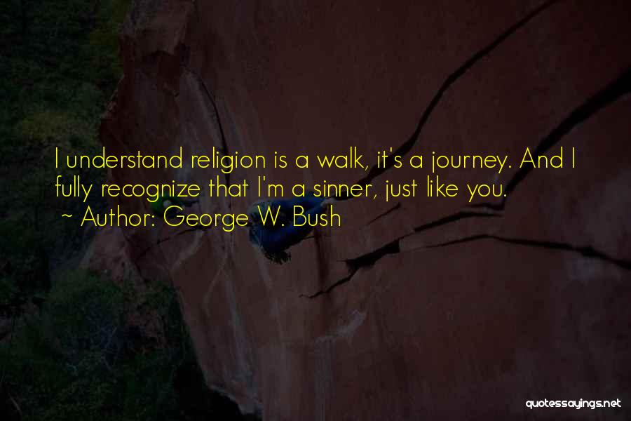 George W. Bush Quotes: I Understand Religion Is A Walk, It's A Journey. And I Fully Recognize That I'm A Sinner, Just Like You.