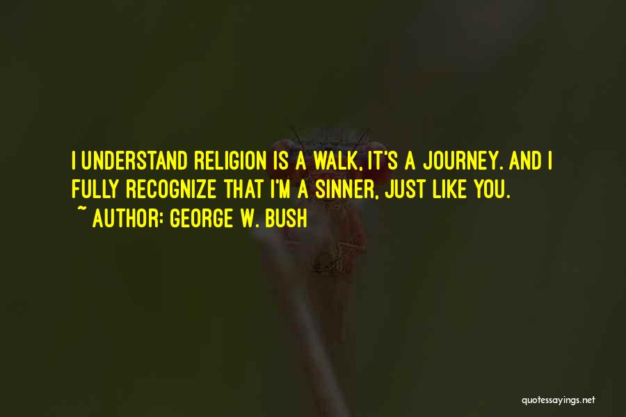 George W. Bush Quotes: I Understand Religion Is A Walk, It's A Journey. And I Fully Recognize That I'm A Sinner, Just Like You.