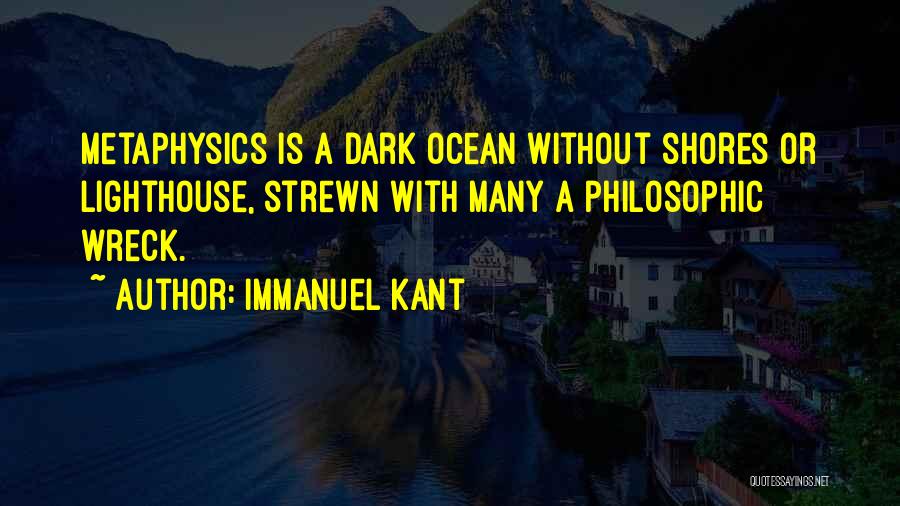 Immanuel Kant Quotes: Metaphysics Is A Dark Ocean Without Shores Or Lighthouse, Strewn With Many A Philosophic Wreck.