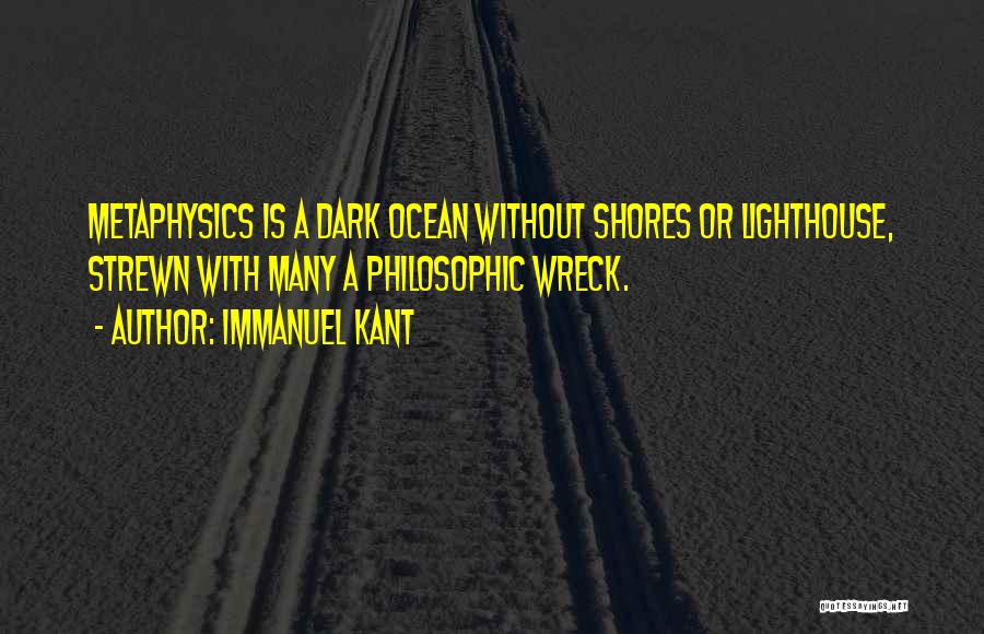 Immanuel Kant Quotes: Metaphysics Is A Dark Ocean Without Shores Or Lighthouse, Strewn With Many A Philosophic Wreck.