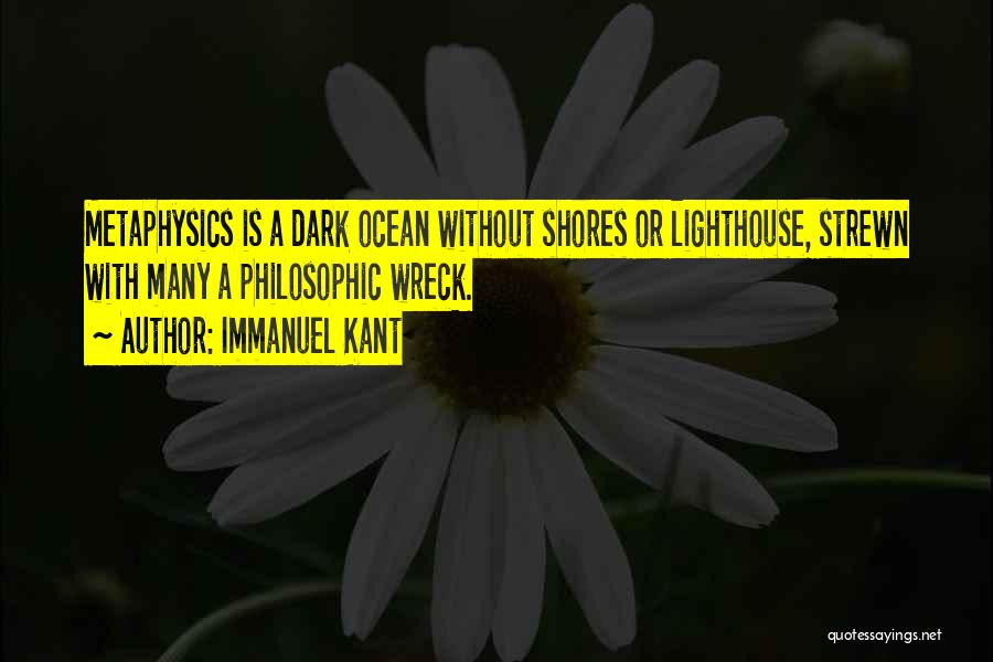 Immanuel Kant Quotes: Metaphysics Is A Dark Ocean Without Shores Or Lighthouse, Strewn With Many A Philosophic Wreck.