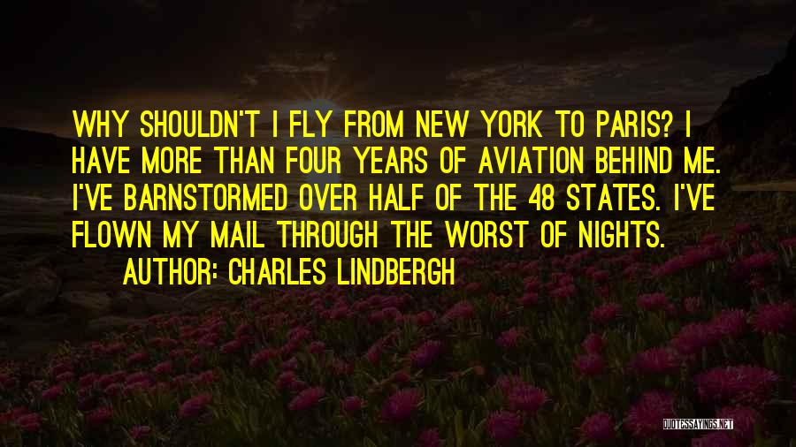 Charles Lindbergh Quotes: Why Shouldn't I Fly From New York To Paris? I Have More Than Four Years Of Aviation Behind Me. I've