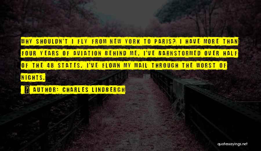 Charles Lindbergh Quotes: Why Shouldn't I Fly From New York To Paris? I Have More Than Four Years Of Aviation Behind Me. I've