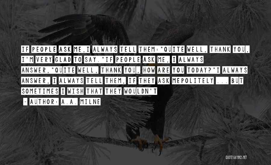 A.A. Milne Quotes: If People Ask Me,i Always Tell Them:quite Well, Thank You, I'm Very Glad To Say.if People Ask Me, I Always