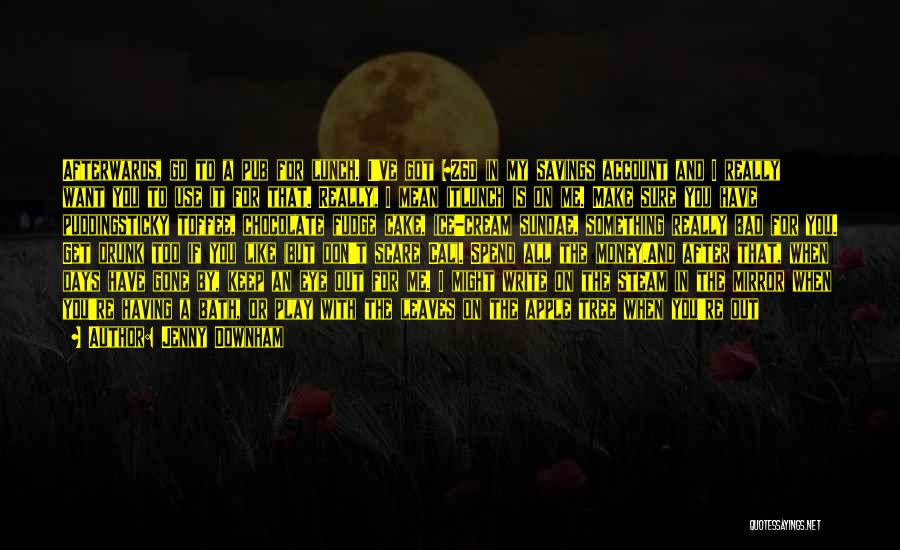 Jenny Downham Quotes: Afterwards, Go To A Pub For Lunch. I've Got $260 In My Savings Account And I Really Want You To
